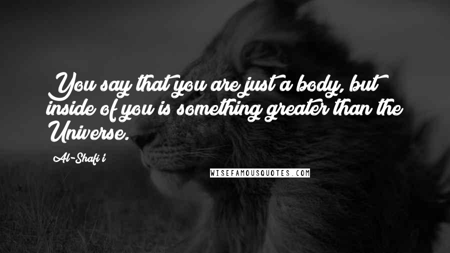 Al-Shafi'i Quotes: You say that you are just a body, but inside of you is something greater than the Universe.