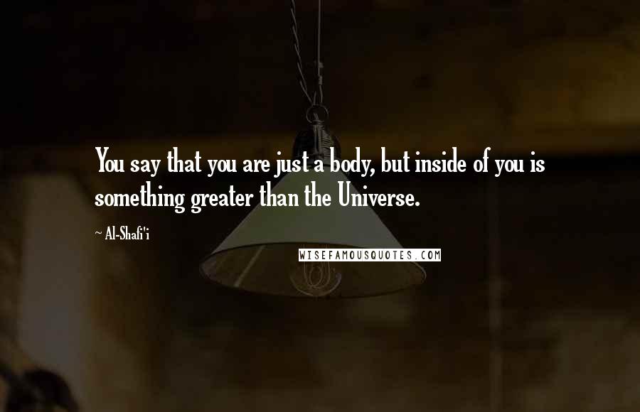 Al-Shafi'i Quotes: You say that you are just a body, but inside of you is something greater than the Universe.