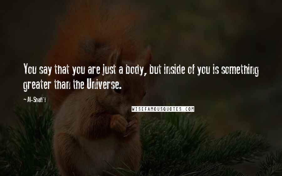 Al-Shafi'i Quotes: You say that you are just a body, but inside of you is something greater than the Universe.