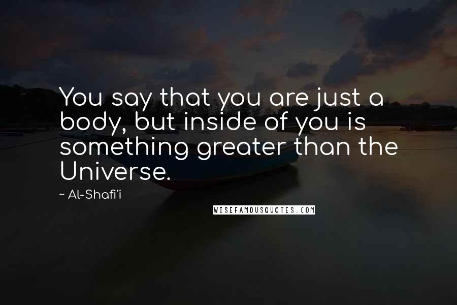 Al-Shafi'i Quotes: You say that you are just a body, but inside of you is something greater than the Universe.