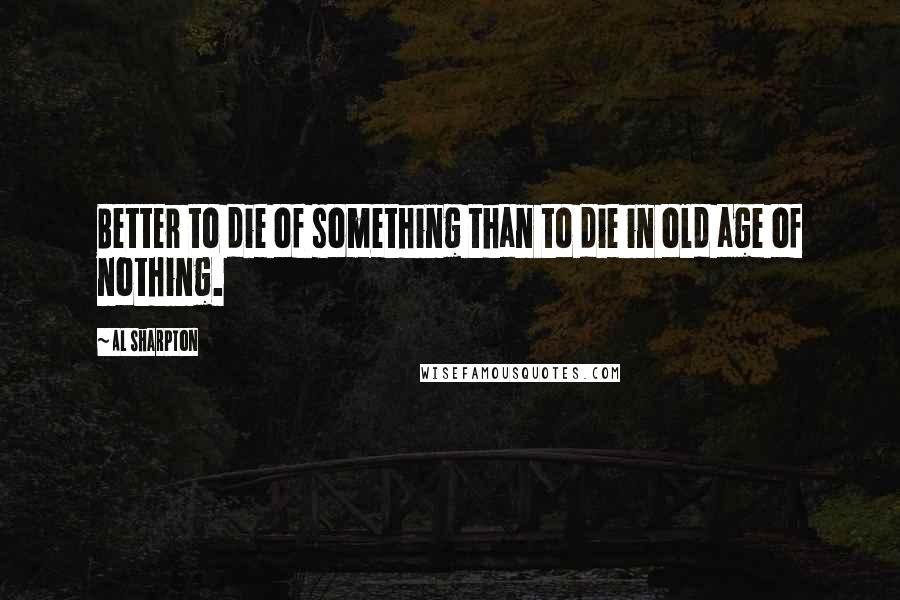Al Sharpton Quotes: Better to die of something than to die in old age of nothing.