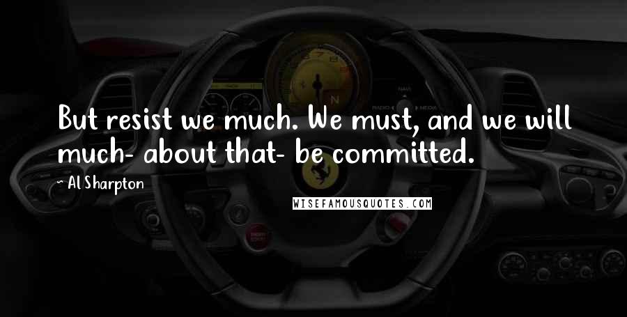 Al Sharpton Quotes: But resist we much. We must, and we will much- about that- be committed.