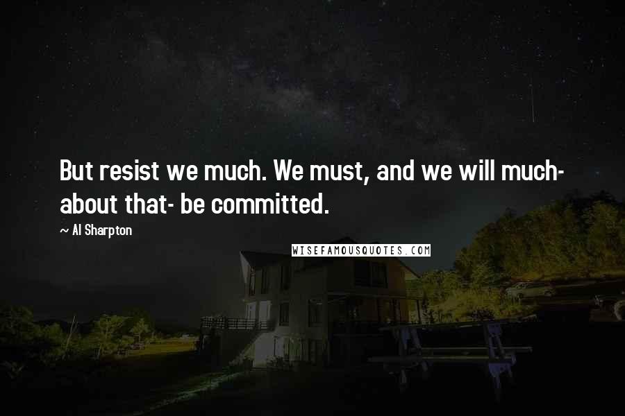 Al Sharpton Quotes: But resist we much. We must, and we will much- about that- be committed.