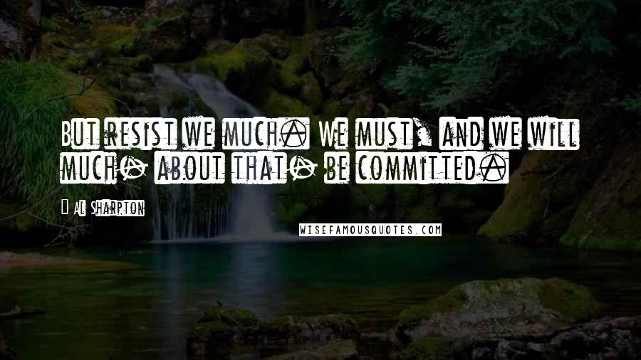 Al Sharpton Quotes: But resist we much. We must, and we will much- about that- be committed.