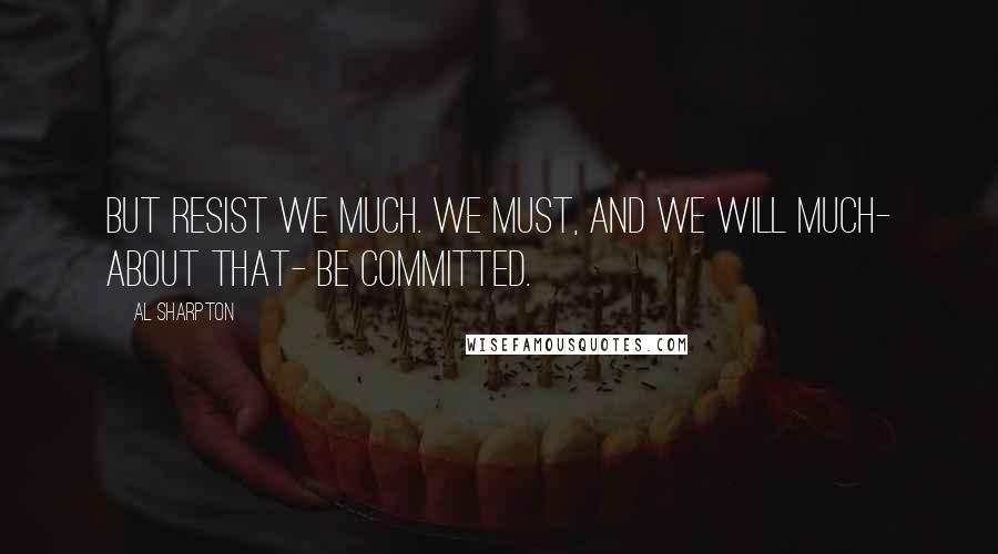Al Sharpton Quotes: But resist we much. We must, and we will much- about that- be committed.
