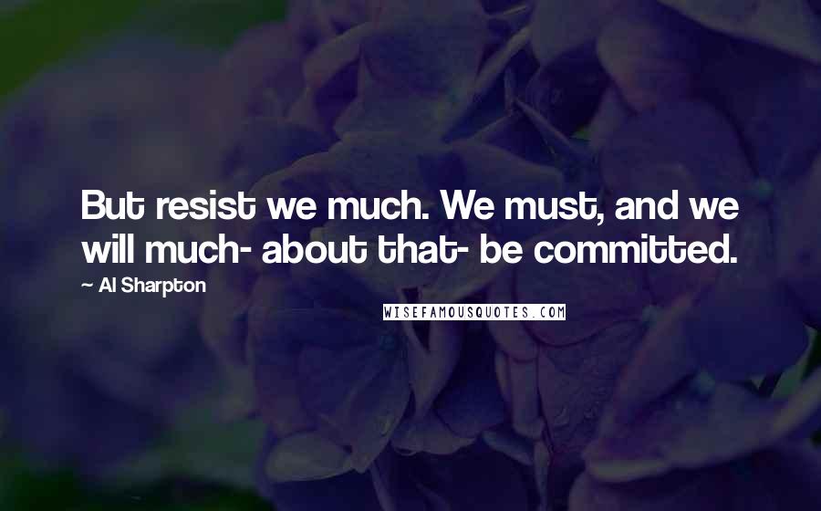 Al Sharpton Quotes: But resist we much. We must, and we will much- about that- be committed.