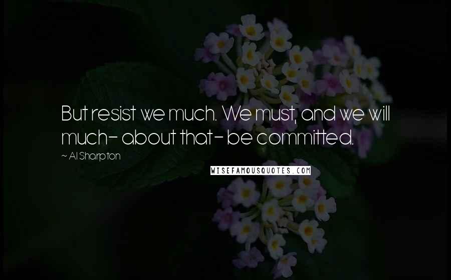 Al Sharpton Quotes: But resist we much. We must, and we will much- about that- be committed.