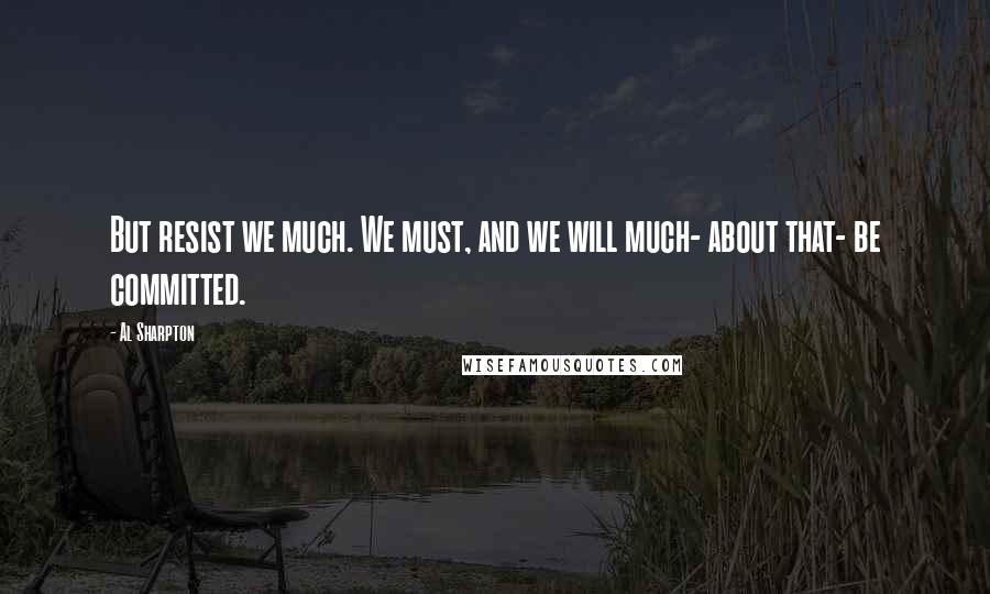 Al Sharpton Quotes: But resist we much. We must, and we will much- about that- be committed.