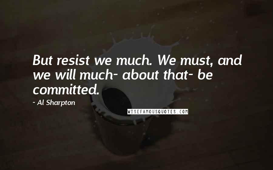 Al Sharpton Quotes: But resist we much. We must, and we will much- about that- be committed.