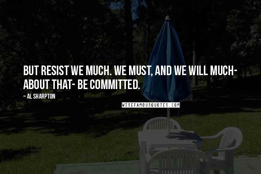 Al Sharpton Quotes: But resist we much. We must, and we will much- about that- be committed.