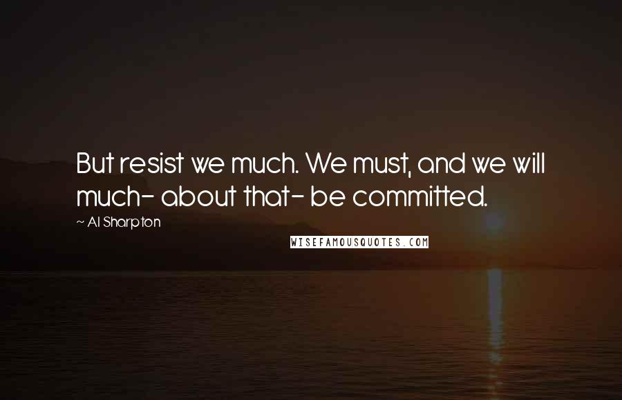 Al Sharpton Quotes: But resist we much. We must, and we will much- about that- be committed.