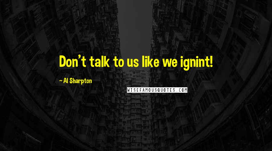 Al Sharpton Quotes: Don't talk to us like we ignint!