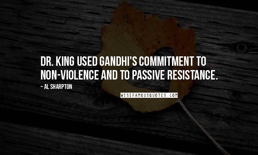 Al Sharpton Quotes: Dr. King used Gandhi's commitment to non-violence and to passive resistance.