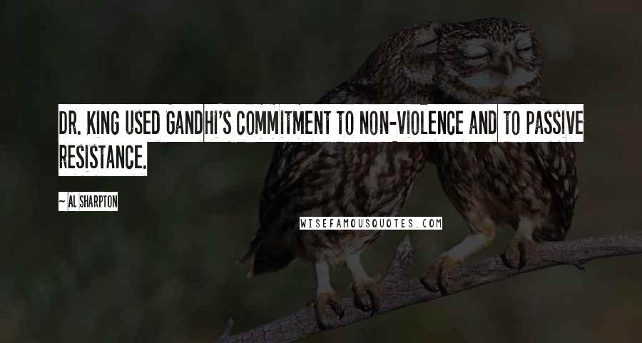 Al Sharpton Quotes: Dr. King used Gandhi's commitment to non-violence and to passive resistance.