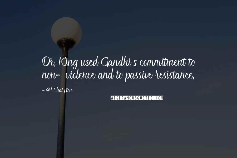 Al Sharpton Quotes: Dr. King used Gandhi's commitment to non-violence and to passive resistance.