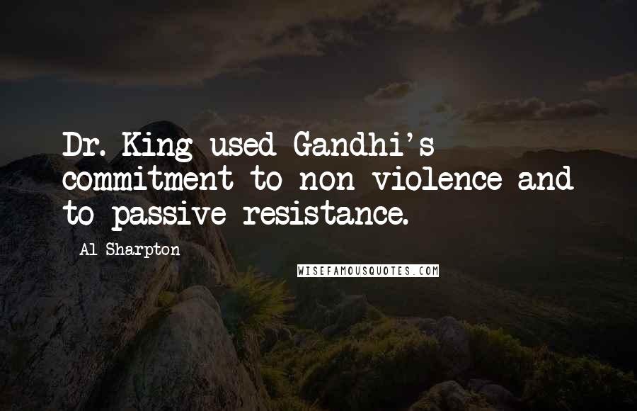 Al Sharpton Quotes: Dr. King used Gandhi's commitment to non-violence and to passive resistance.