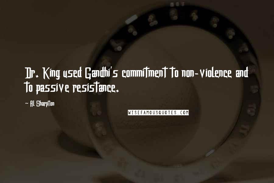 Al Sharpton Quotes: Dr. King used Gandhi's commitment to non-violence and to passive resistance.