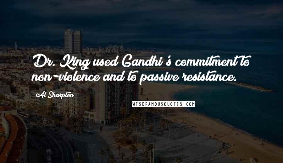 Al Sharpton Quotes: Dr. King used Gandhi's commitment to non-violence and to passive resistance.