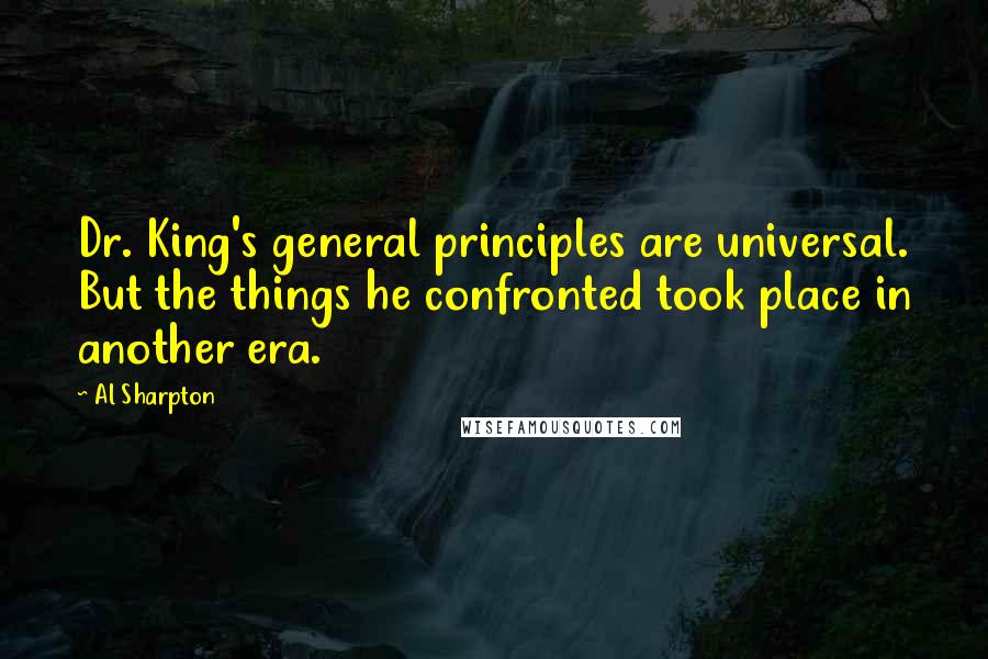 Al Sharpton Quotes: Dr. King's general principles are universal. But the things he confronted took place in another era.