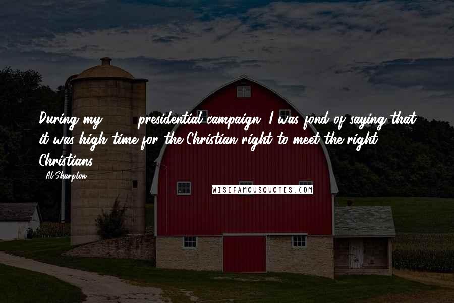 Al Sharpton Quotes: During my 2004 presidential campaign, I was fond of saying that it was high time for the Christian right to meet the right Christians.