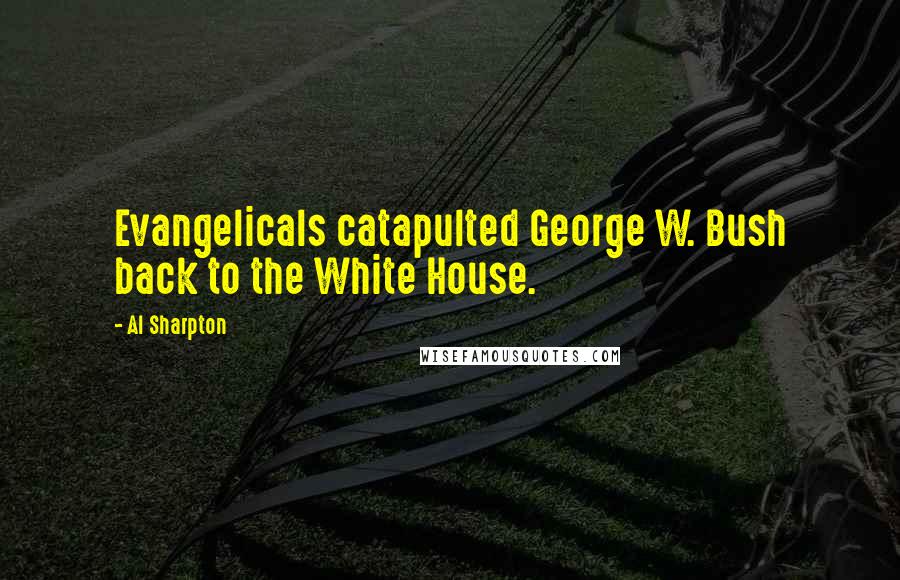 Al Sharpton Quotes: Evangelicals catapulted George W. Bush back to the White House.