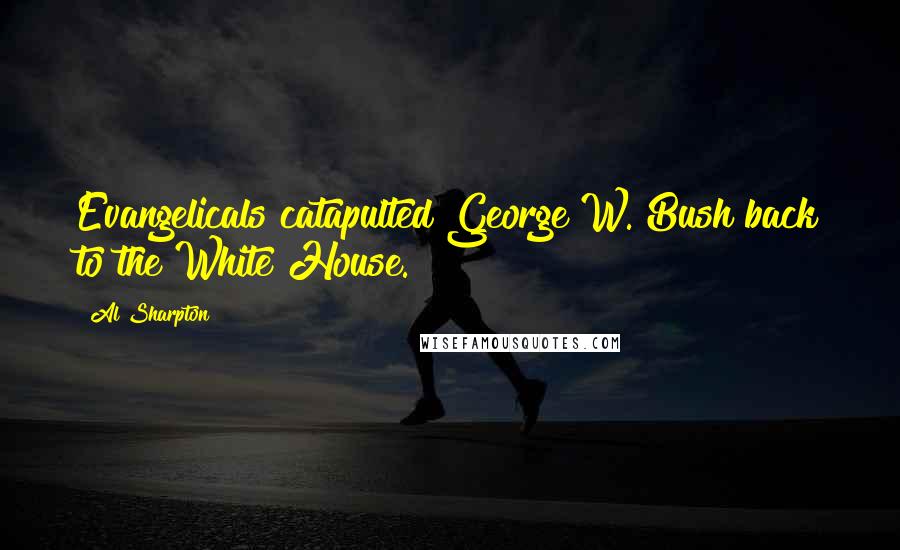 Al Sharpton Quotes: Evangelicals catapulted George W. Bush back to the White House.