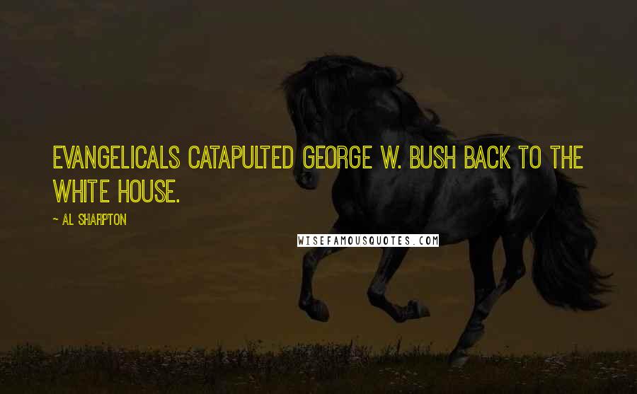 Al Sharpton Quotes: Evangelicals catapulted George W. Bush back to the White House.