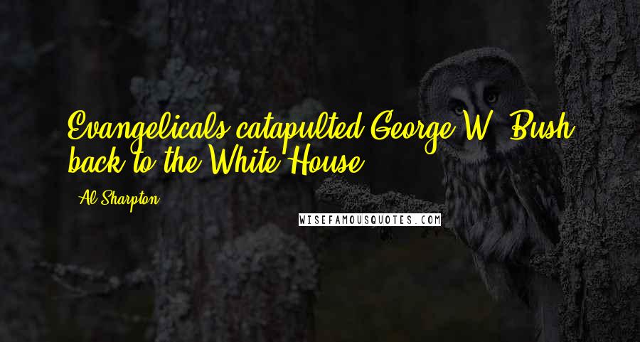 Al Sharpton Quotes: Evangelicals catapulted George W. Bush back to the White House.