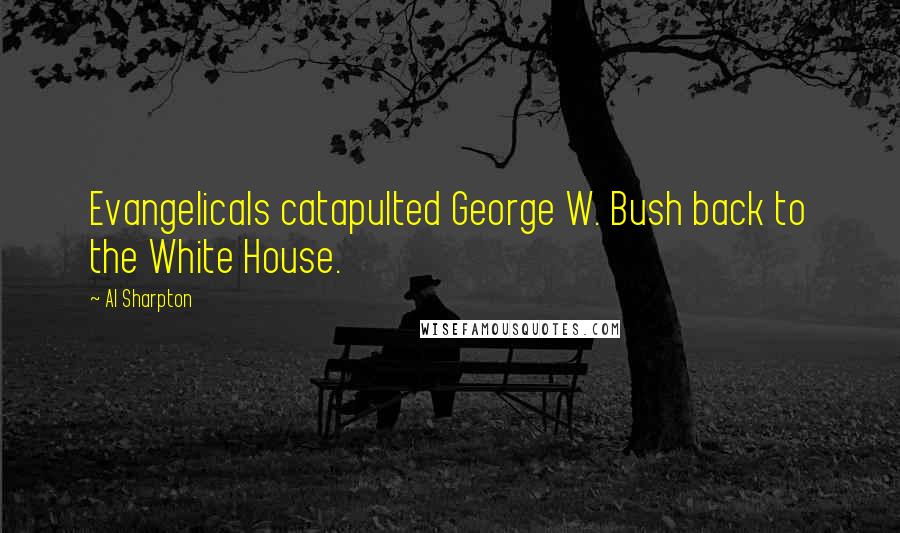 Al Sharpton Quotes: Evangelicals catapulted George W. Bush back to the White House.