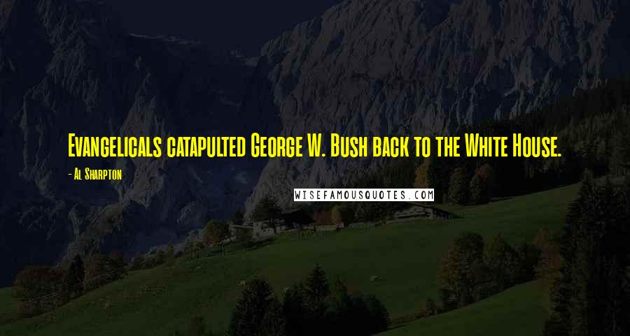 Al Sharpton Quotes: Evangelicals catapulted George W. Bush back to the White House.