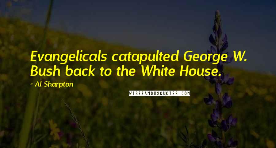 Al Sharpton Quotes: Evangelicals catapulted George W. Bush back to the White House.