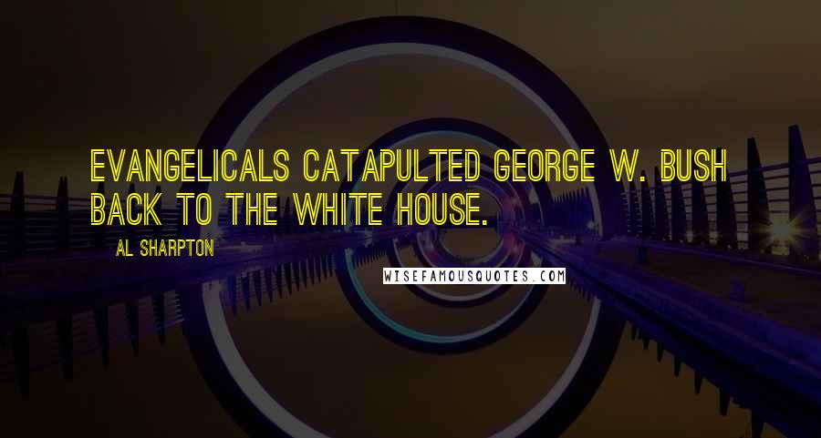 Al Sharpton Quotes: Evangelicals catapulted George W. Bush back to the White House.