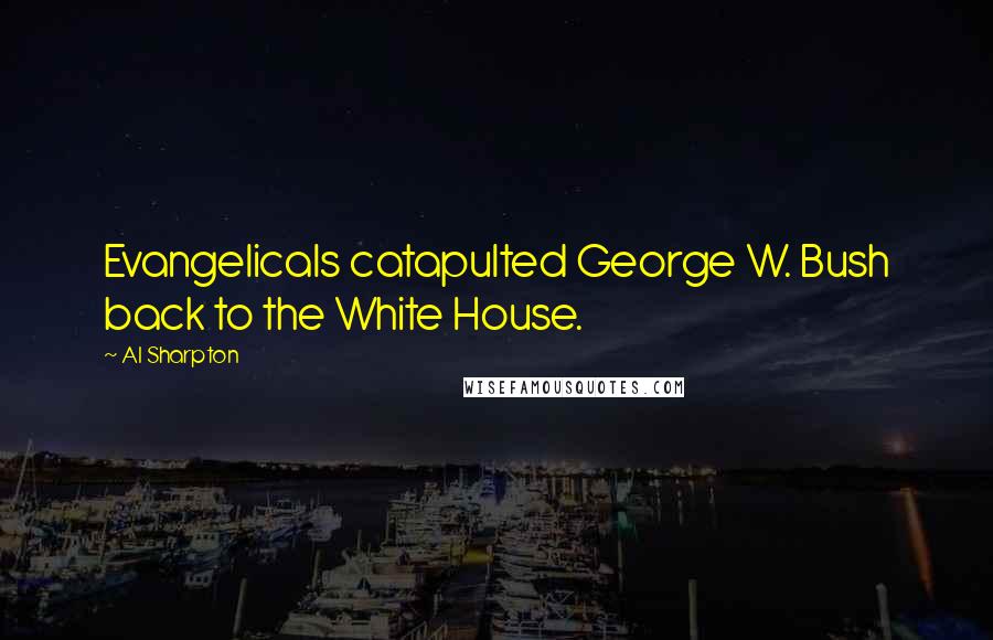 Al Sharpton Quotes: Evangelicals catapulted George W. Bush back to the White House.