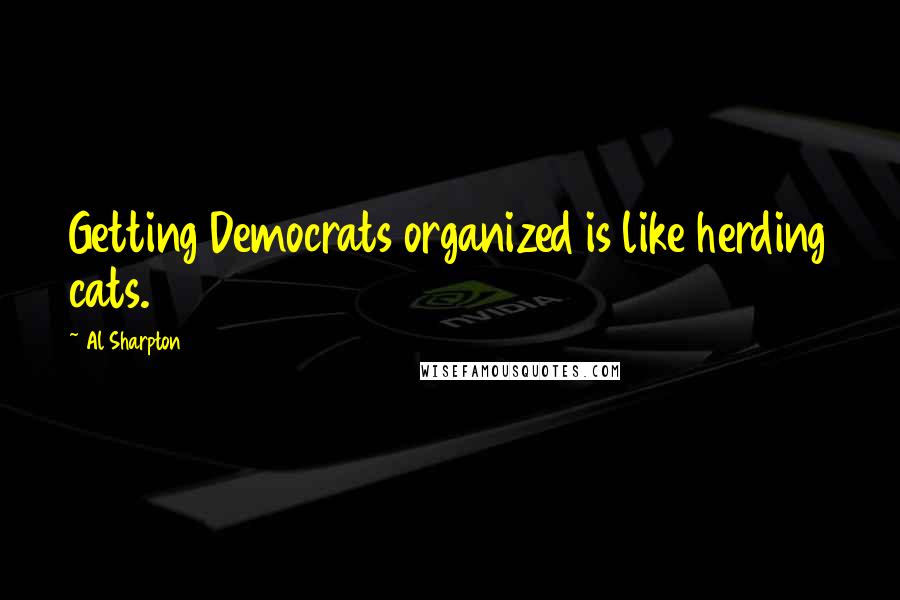 Al Sharpton Quotes: Getting Democrats organized is like herding cats.