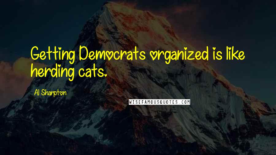 Al Sharpton Quotes: Getting Democrats organized is like herding cats.