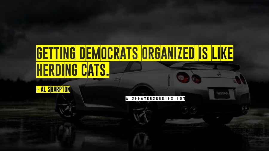 Al Sharpton Quotes: Getting Democrats organized is like herding cats.