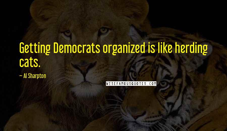 Al Sharpton Quotes: Getting Democrats organized is like herding cats.