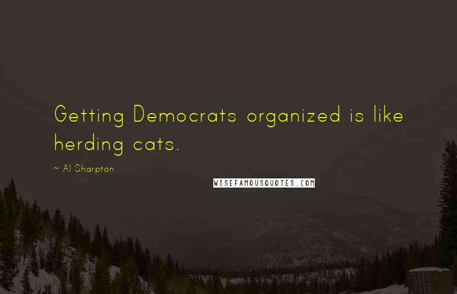 Al Sharpton Quotes: Getting Democrats organized is like herding cats.