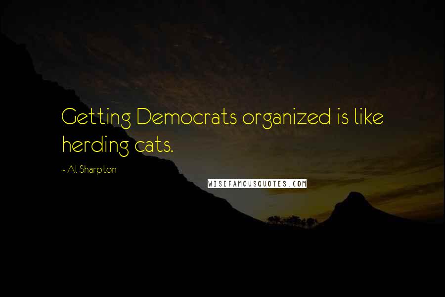 Al Sharpton Quotes: Getting Democrats organized is like herding cats.