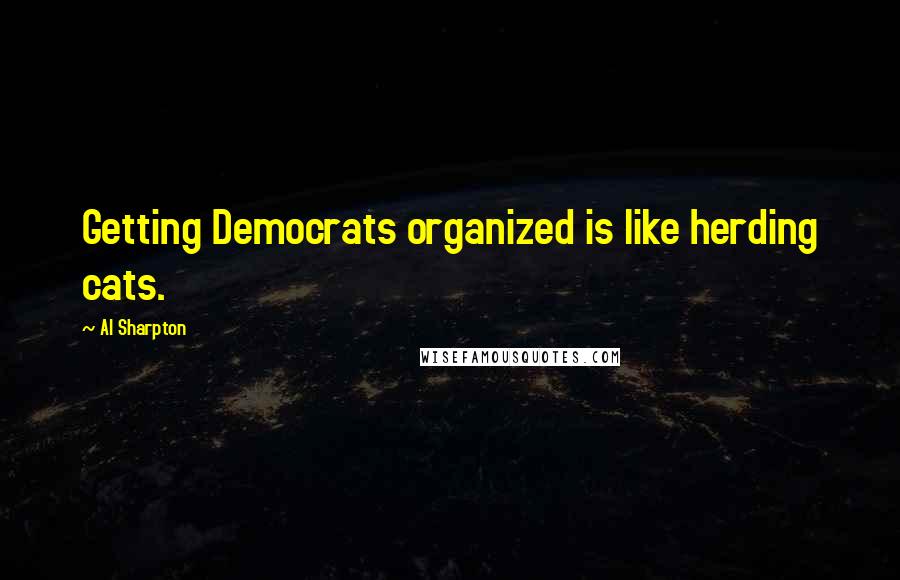 Al Sharpton Quotes: Getting Democrats organized is like herding cats.