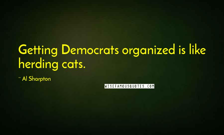 Al Sharpton Quotes: Getting Democrats organized is like herding cats.