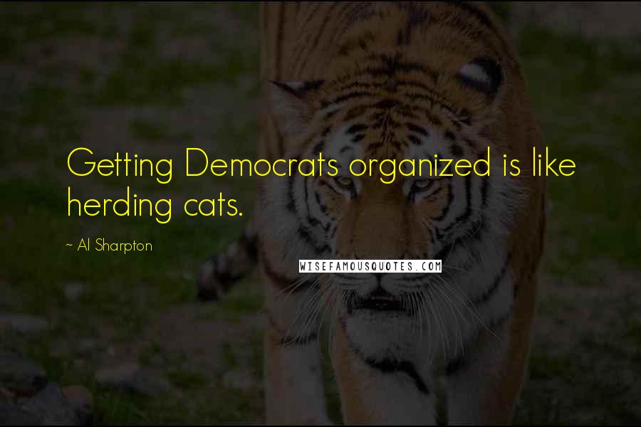 Al Sharpton Quotes: Getting Democrats organized is like herding cats.