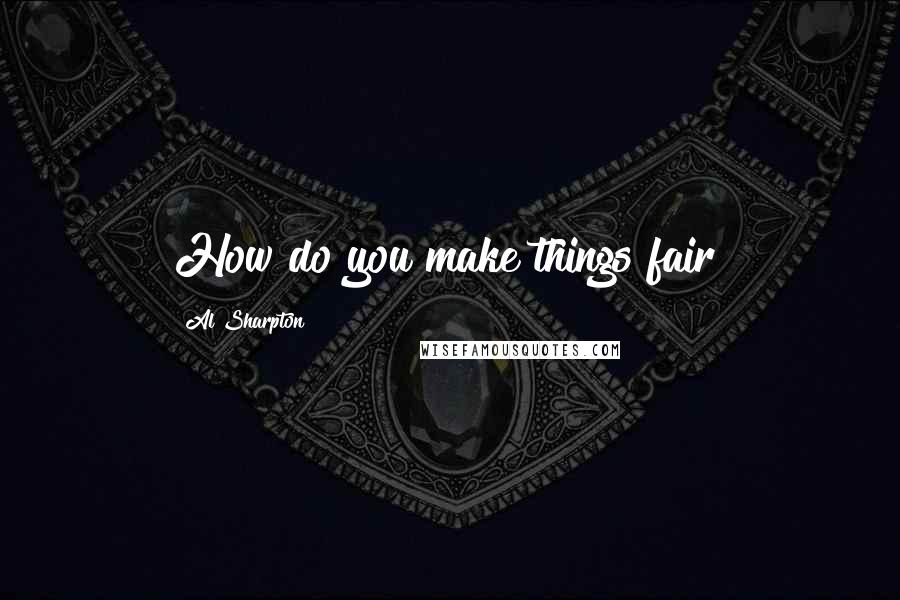 Al Sharpton Quotes: How do you make things fair?