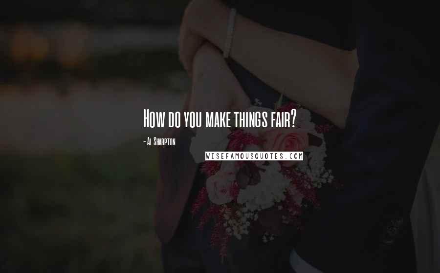 Al Sharpton Quotes: How do you make things fair?