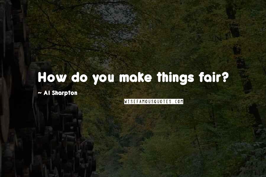 Al Sharpton Quotes: How do you make things fair?