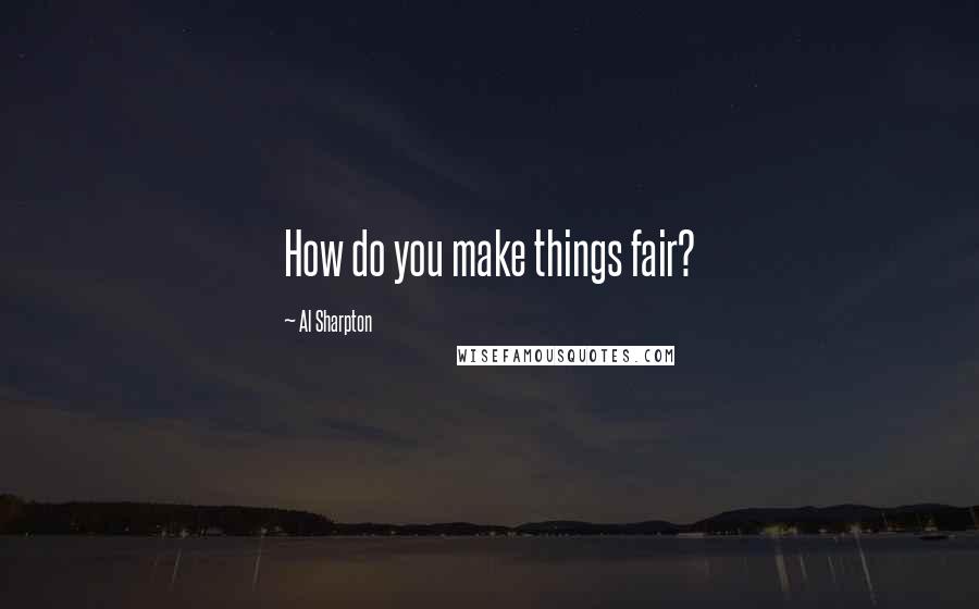 Al Sharpton Quotes: How do you make things fair?