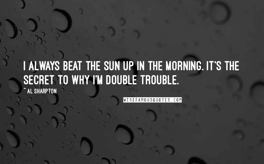 Al Sharpton Quotes: I always beat the sun up in the morning. It's the secret to why I'm double trouble.