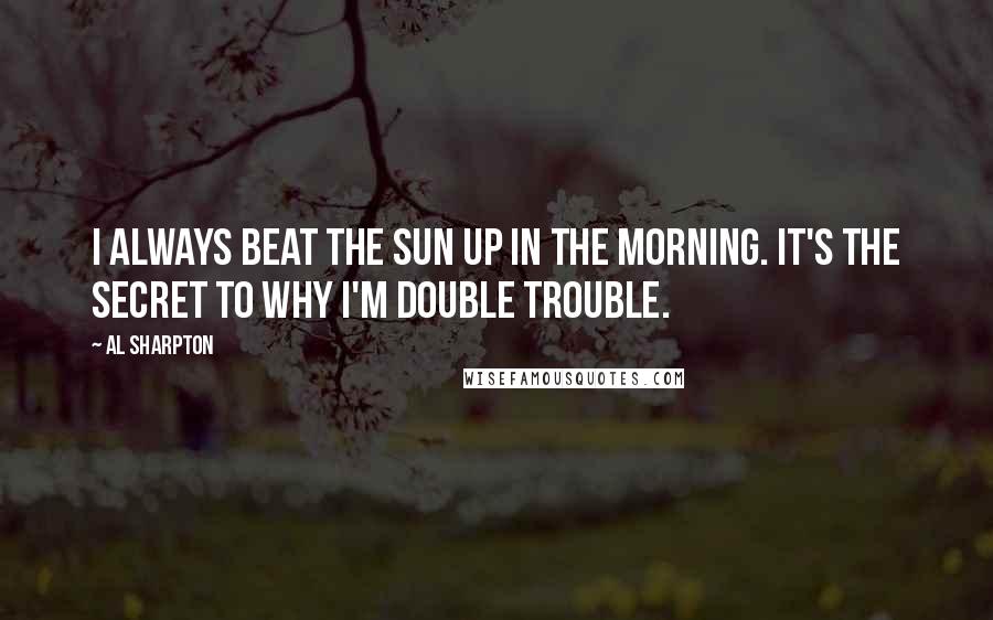 Al Sharpton Quotes: I always beat the sun up in the morning. It's the secret to why I'm double trouble.