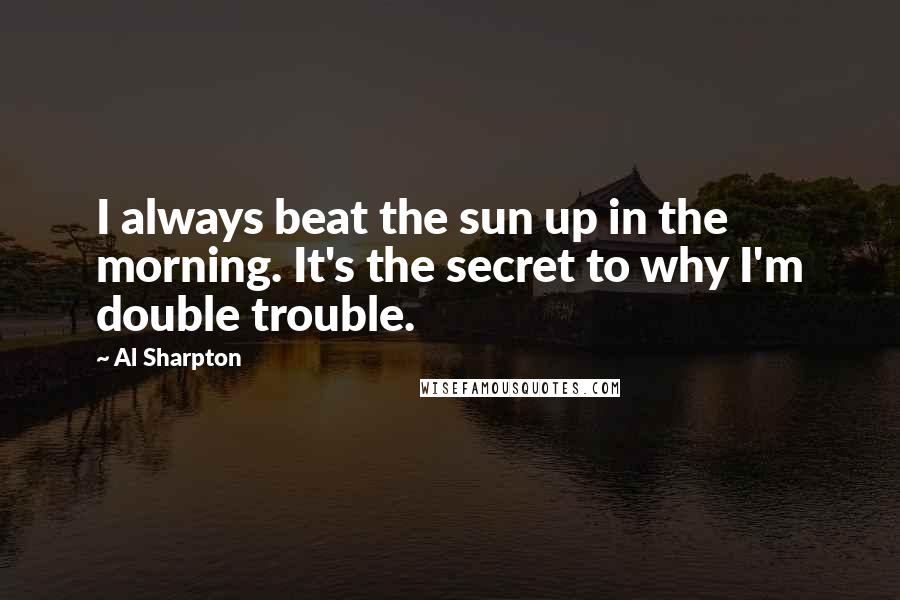 Al Sharpton Quotes: I always beat the sun up in the morning. It's the secret to why I'm double trouble.
