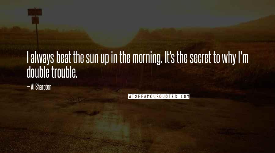 Al Sharpton Quotes: I always beat the sun up in the morning. It's the secret to why I'm double trouble.